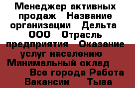 Менеджер активных продаж › Название организации ­ Дельта, ООО › Отрасль предприятия ­ Оказание услуг населению › Минимальный оклад ­ 17 000 - Все города Работа » Вакансии   . Тыва респ.